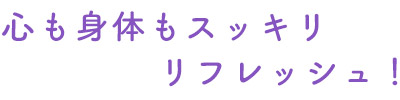 心も身体もスッキリリフレッシュ！